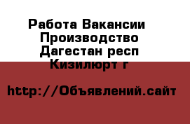 Работа Вакансии - Производство. Дагестан респ.,Кизилюрт г.